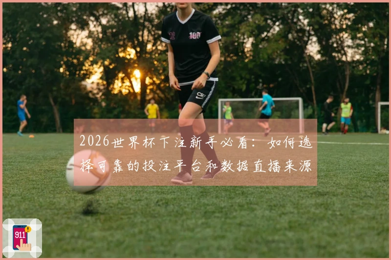 2026世界杯下注新手必看：如何选择可靠的投注平台和数据直播来源