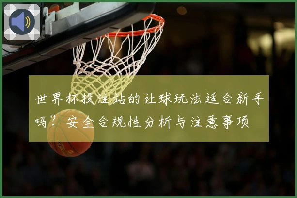 世界杯投注站的让球玩法适合新手吗？安全合规性分析与注意事项