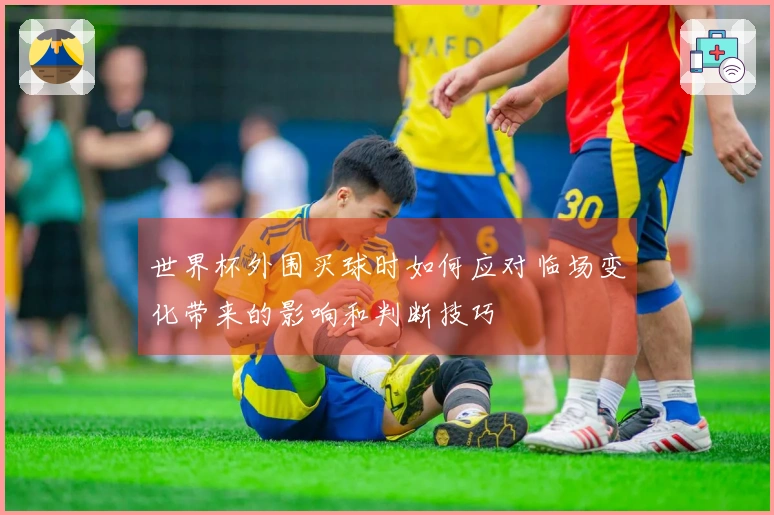 世界杯外围买球时如何应对临场变化带来的影响和判断技巧