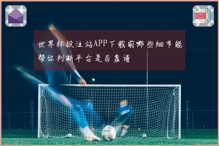 世界杯投注站APP下载前哪些细节能帮你判断平台是否靠谱