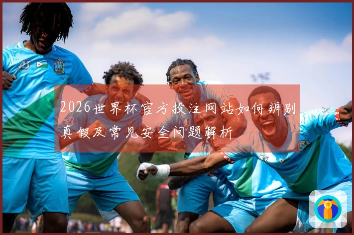 2026世界杯官方投注网站如何辨别真假及常见安全问题解析